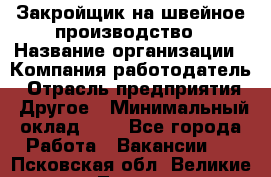 Закройщик на швейное производство › Название организации ­ Компания-работодатель › Отрасль предприятия ­ Другое › Минимальный оклад ­ 1 - Все города Работа » Вакансии   . Псковская обл.,Великие Луки г.